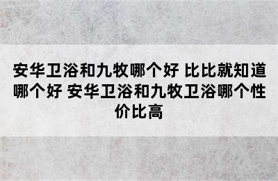 安华卫浴和九牧哪个好 比比就知道哪个好 安华卫浴和九牧卫浴哪个性价比高